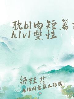 耽bl肉短篇高h1v1双性