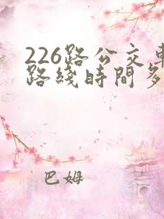 226路公交车路线时间多久一趟