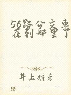 56路公交车现在到哪里了