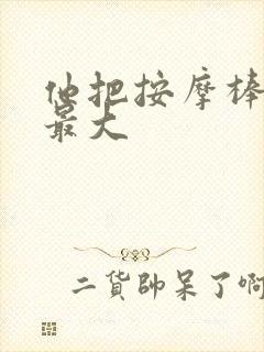 他把按摩棒开到最大