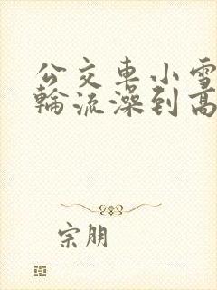 公交车小雪校花轮流澡到高潮