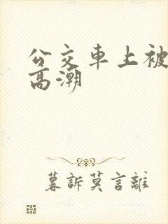 公交车上被弄的高潮