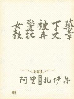 女警被下药被调教玩弄文章