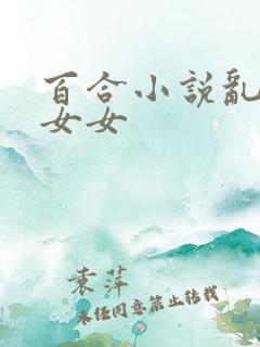 百合小说乱h伦女女