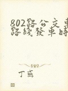 802路公交车路线发车时间表