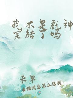 我不是戏神小说完结了吗