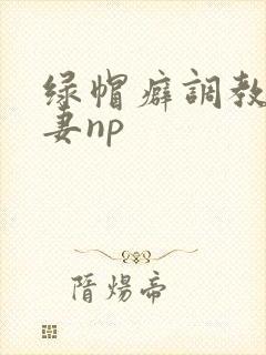 绿帽癖调教淫辱妻np