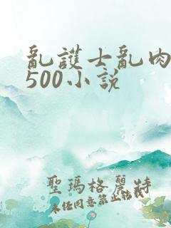 乱护士乱肉合集500小说