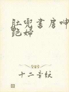 肚兜书房呻吟h艳妇