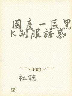 国产一区黑丝jk制服诱惑