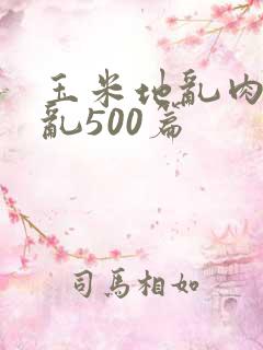 玉米地乱肉合集乱500篇