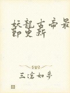 妖龙古帝最新章节更新