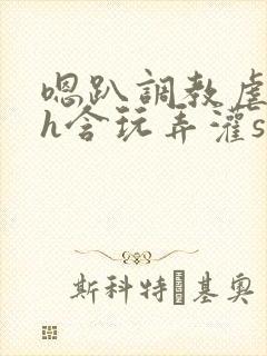 嗯趴调教虐美人h含玩弄灌sao