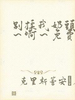 别揉我奶头～嗯～啊～免费