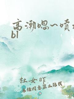高潮嗯~喷水了bl