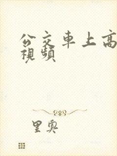 公交车上高潮了视频