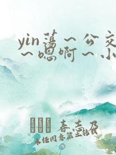 yin荡～公交～嗯啊～小说