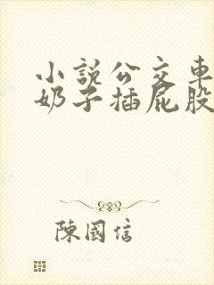 小说公交车上摸奶子插屁股线阅读