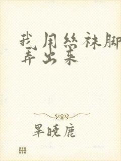 我用丝袜脚帮你弄出来