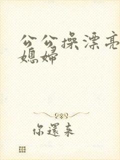 公公操漂亮的儿媳妇