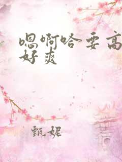嗯啊哈要高潮了好爽