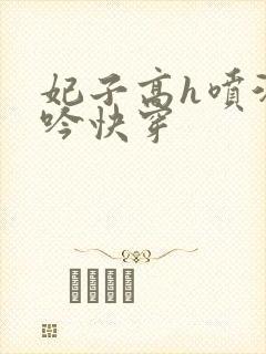 妃子高h喷汁呻吟快穿