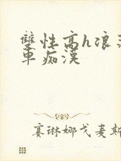 双性高h浪荡公车痴汉