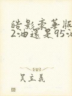 皓影豪华版加92油还是95油好