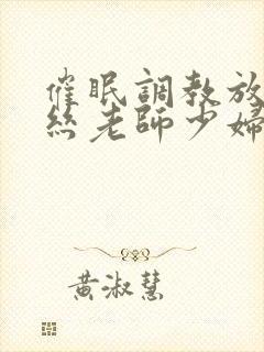 催眠调教放荡白丝老师少妇