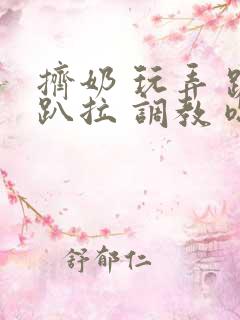 挤奶 玩弄 跪趴拉 调教 嗯啊m 挤奶 玩弄 跪趴拉 调教 嗯啊m