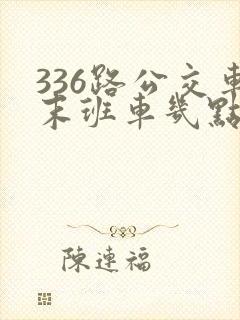 336路公交车末班车几点