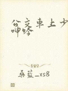 公交车上少妇的呻吟 公交车上少妇的呻吟