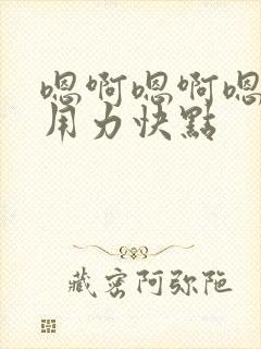 嗯啊嗯啊嗯啊,用力快点