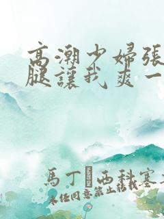 高潮少妇张开双腿让我爽一夜