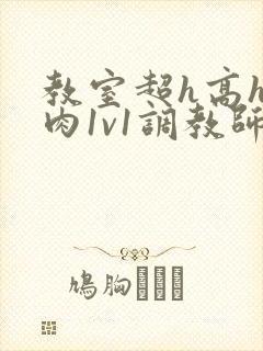 教室超h高h污肉1v1调教师生