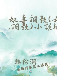 奴妻调教(女m,调教)小说hhh 奴妻调教(女m,调教)小说hhh