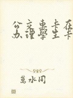 公交车卡在哪里办理学生卡 公交车卡在哪里办理学生卡