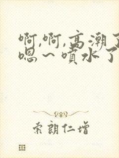 啊,啊,高潮了嗯～喷水了网站