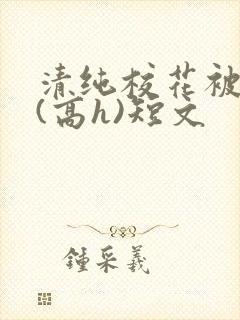 清纯校花被调教(高h)短文