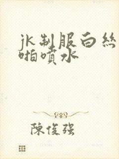 jk制服白丝啪啪喷水