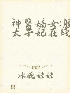 神医嫡女:腹黑太子妃在线阅读小说