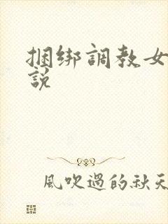 捆绑调教女奴小说