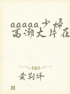 aaaaa少妇高潮大片在线