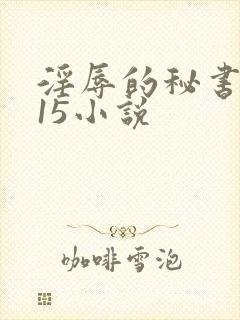 淫辱的秘书调教15小说