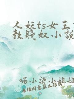 人妖ts女王调教贱奴小说 人妖ts女王调教贱奴小说