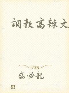调教高辣文 调教高辣文