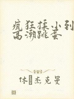 疯狂揉小到失禁高潮跳蛋