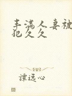 丰满人妻被公侵犯久久