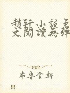赵轩小说免费全文阅读无弹窗 赵轩小说免费全文阅读无弹窗