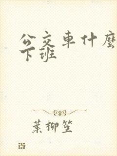 公交车什么时候下班 公交车什么时候下班